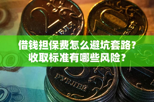 武汉借钱担保费怎么避坑套路？收取标准有哪些风险？