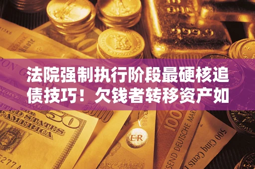 武汉法院强制执行阶段最硬核追债技巧！欠钱者转移资产如何破解？