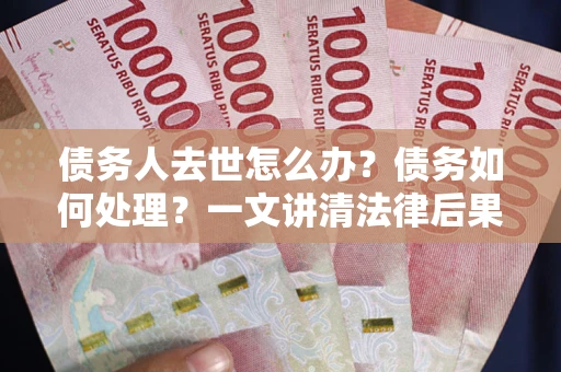 武汉债务人去世怎么办？债务如何处理？一文讲清法律后果