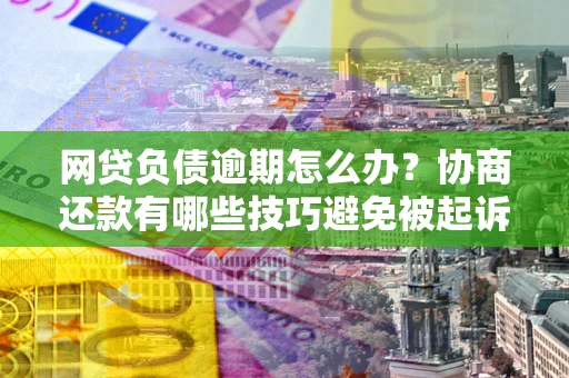 武汉网贷负债逾期怎么办？协商还款有哪些技巧避免被起诉？