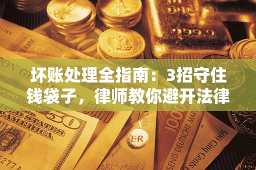 武汉坏账处理全指南：3招守住钱袋子，律师教你避开法律雷区