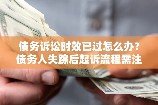 武汉债务诉讼时效已过怎么办？债务人失踪后起诉流程需注意什么？