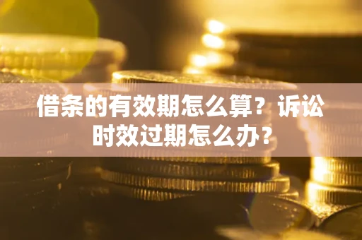 武汉借条的有效期怎么算？诉讼时效过期怎么办？