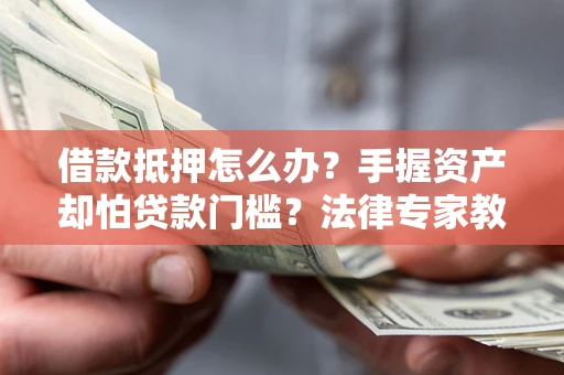 武汉借款抵押怎么办？手握资产却怕贷款门槛？法律专家教你办抵押不踩坑