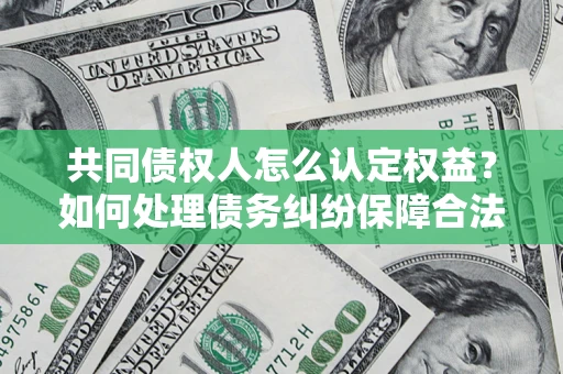 武汉共同债权人怎么认定权益？如何处理债务纠纷保障合法权益？