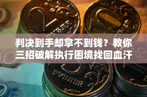 武汉判决到手却拿不到钱？教你三招破解执行困境找回血汗钱