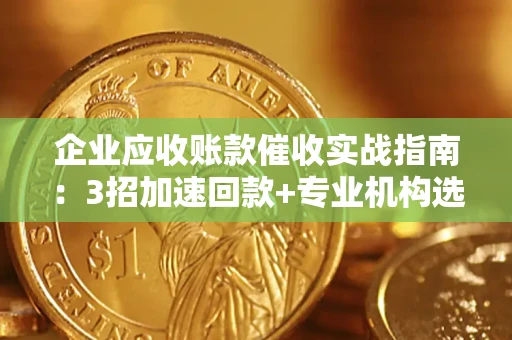武汉企业应收账款催收实战指南：3招加速回款+专业机构选择避坑