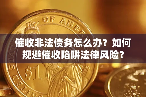 武汉催收非法债务怎么办？如何规避催收陷阱法律风险？