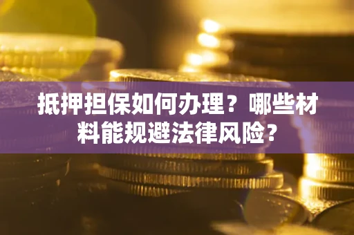 武汉抵押担保如何办理？哪些材料能规避法律风险？