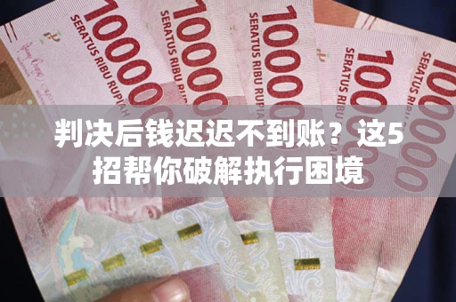 武汉判决后钱迟迟不到账？这5招帮你破解执行困境
