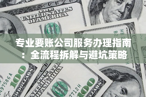 武汉专业要账公司服务办理指南：全流程拆解与避坑策略