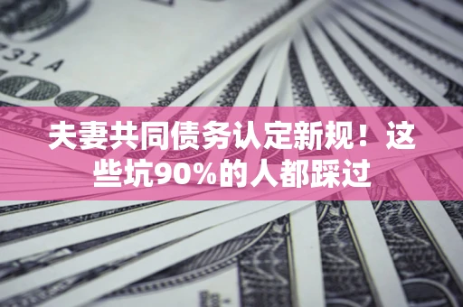 武汉夫妻共同债务认定新规！这些坑90%的人都踩过
