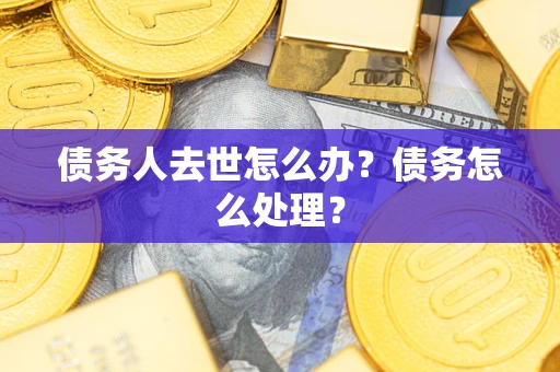 武汉债务人去世怎么办？债务怎么处理？