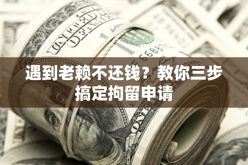 武汉遇到老赖不还钱？教你三步搞定拘留申请