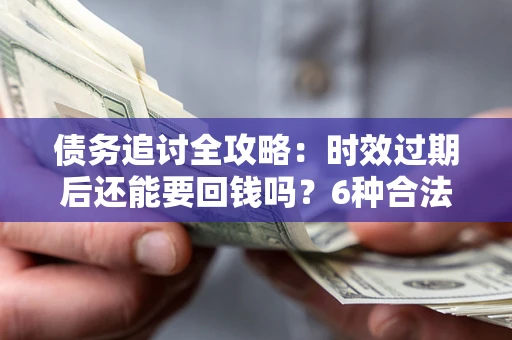 武汉债务追讨全攻略：时效过期后还能要回钱吗？6种合法手段助你维权