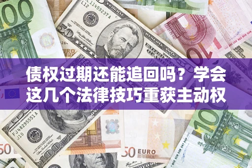 武汉债权过期还能追回吗？学会这几个法律技巧重获主动权