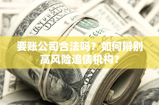 武汉要账公司合法吗？如何辨别高风险追债机构？