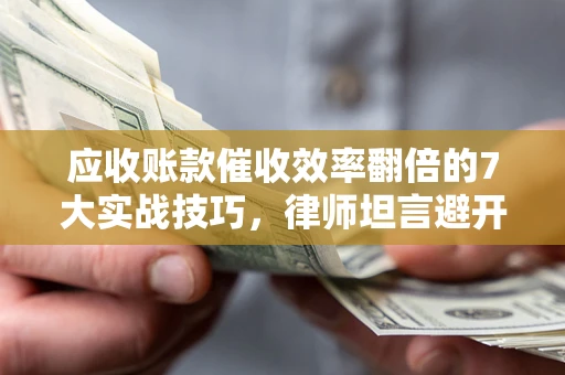 武汉应收账款催收效率翻倍的7大实战技巧，律师坦言避开这些法律雷区最关键