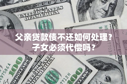 武汉父亲贷款债不还如何处理？子女必须代偿吗？