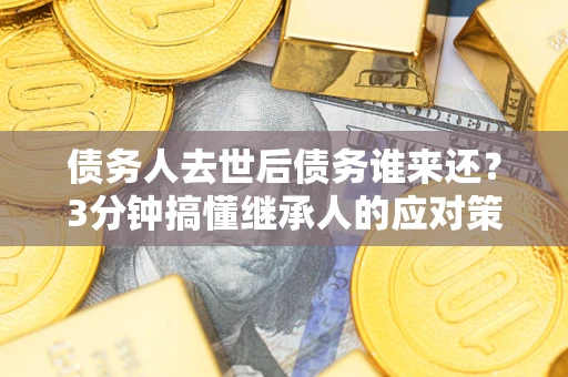 武汉债务人去世后债务谁来还？3分钟搞懂继承人的应对策略