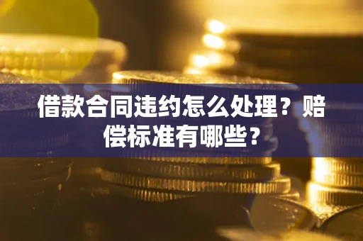 武汉借款合同违约怎么处理？赔偿标准有哪些？