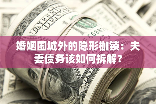 武汉婚姻围城外的隐形枷锁：夫妻债务该如何拆解？
