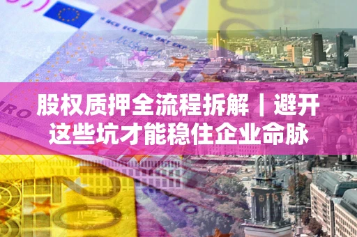 武汉股权质押全流程拆解｜避开这些坑才能稳住企业命脉