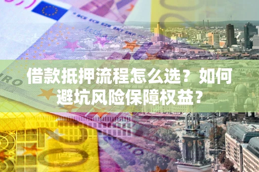 武汉借款抵押流程怎么选？如何避坑风险保障权益？