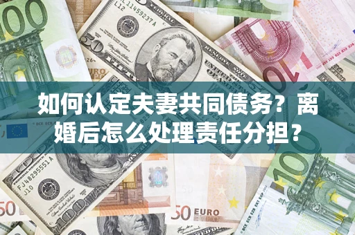 武汉如何认定夫妻共同债务？离婚后怎么处理责任分担？