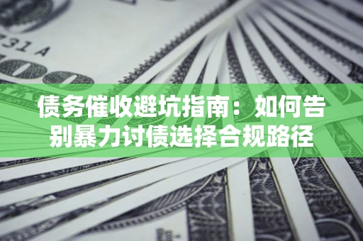 武汉债务催收避坑指南：如何告别暴力讨债选择合规路径