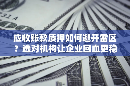 武汉应收账款质押如何避开雷区？选对机构让企业回血更稳
