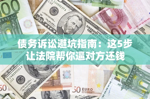 武汉债务诉讼避坑指南：这5步让法院帮你逼对方还钱