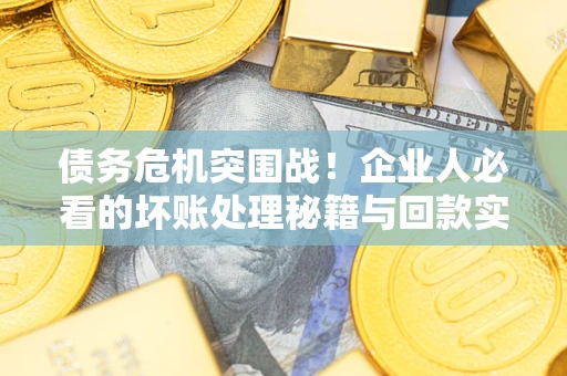 武汉债务危机突围战！企业人必看的坏账处理秘籍与回款实战指南