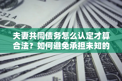 武汉夫妻共同债务怎么认定才算合法？如何避免承担未知的债务风险？
