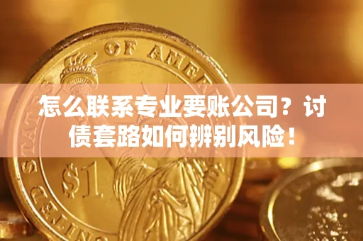 武汉怎么联系专业要账公司？讨债套路如何辨别风险！
