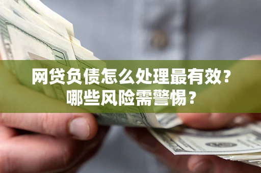 武汉网贷负债怎么处理最有效？哪些风险需警惕？