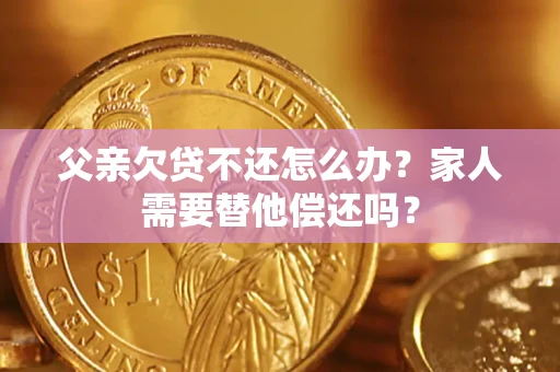 武汉父亲欠贷不还怎么办？家人需要替他偿还吗？