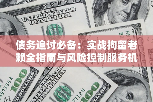 武汉债务追讨必备：实战拘留老赖全指南与风险控制服务机构推荐