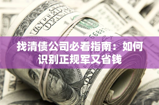 武汉找清债公司必看指南：如何识别正规军又省钱