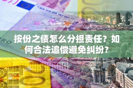 武汉按份之债怎么分担责任？如何合法追偿避免纠纷？