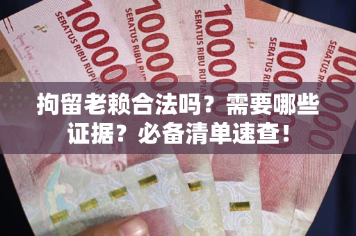 武汉拘留老赖合法吗？需要哪些证据？必备清单速查！